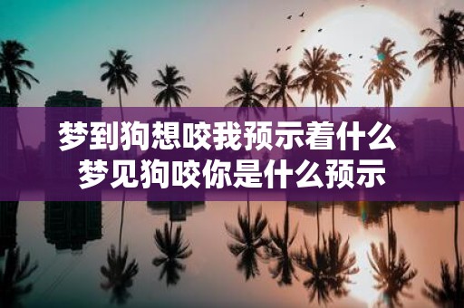 梦到狗想咬我预示着什么 梦见狗咬你是什么预示