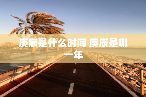庚辰是什么时间 庚辰是哪一年