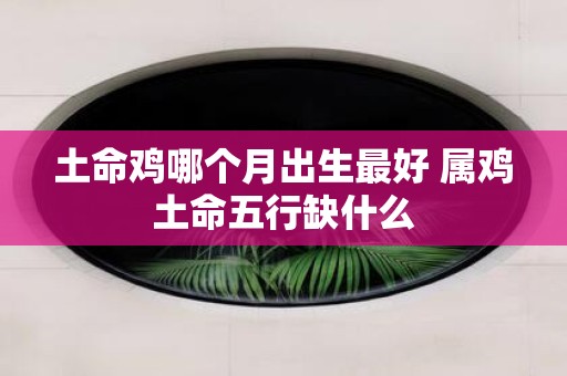 土命鸡哪个月出生最好 属鸡土命五行缺什么