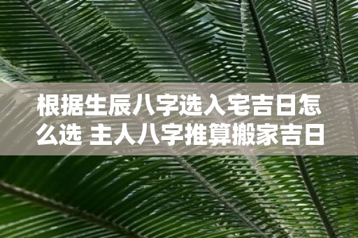 根据生辰八字选入宅吉日怎么选 主人八字推算搬家吉日查询