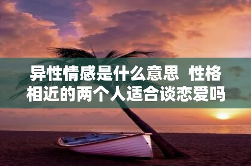 异性情感是什么意思 性格相近的两个人适合谈恋爱吗