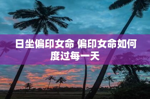 日坐偏印女命 偏印女命如何度过每一天