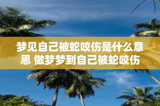 梦见自己被蛇咬伤是什么意思 做梦梦到自己被蛇咬伤好不好