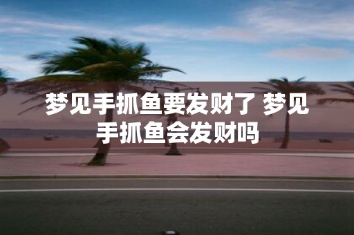 梦见手抓鱼要发财了 梦见手抓鱼会发财吗