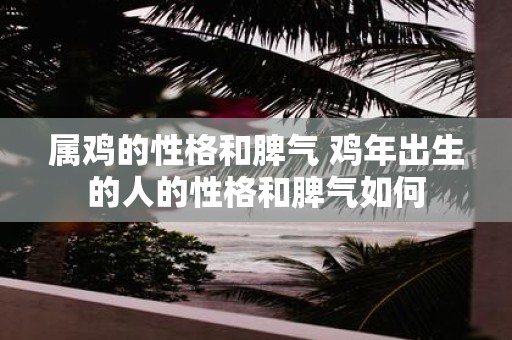 属鸡的性格和脾气 鸡年出生的人的性格和脾气如何