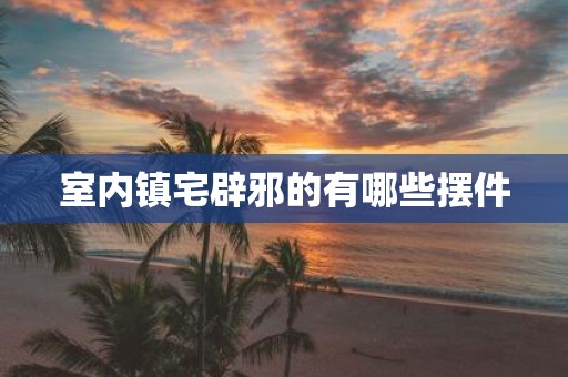 室内镇宅辟邪的有哪些摆件