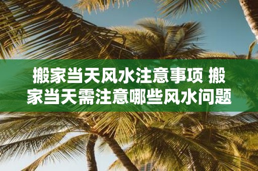 搬家当天风水注意事项 搬家当天需注意哪些风水问题