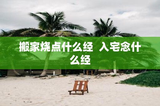 搬家烧点什么经 入宅念什么经
