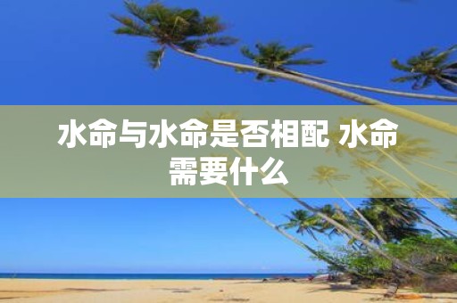 水命与水命是否相配 水命需要什么