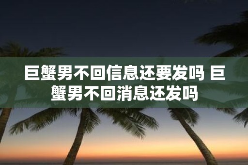 巨蟹男不回信息还要发吗 巨蟹男不回消息还发吗