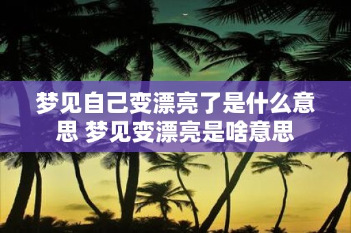 梦见自己变漂亮了是什么意思 梦见变漂亮是啥意思