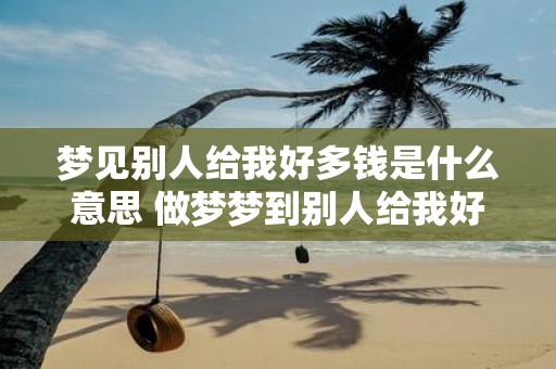 梦见别人给我好多钱是什么意思 做梦梦到别人给我好多钱好不好