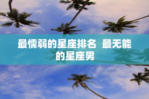 最懦弱的星座排名 最无能的星座男