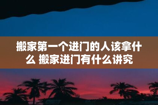 搬家第一个进门的人该拿什么 搬家进门有什么讲究
