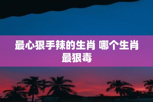 最心狠手辣的生肖 哪个生肖最狠毒