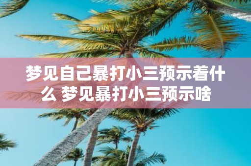 梦见自己暴打小三预示着什么 梦见暴打小三预示啥