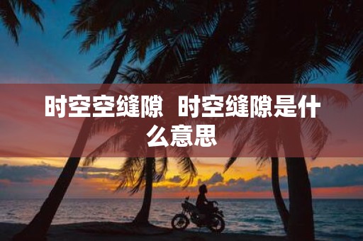 时空空缝隙 时空缝隙是什么意思