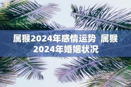 属猴2025年感情运势 属猴2025年婚姻状况