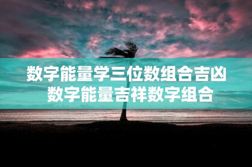数字能量学三位数组合吉凶 数字能量吉祥数字组合