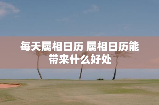 每天属相日历 属相日历能带来什么好处