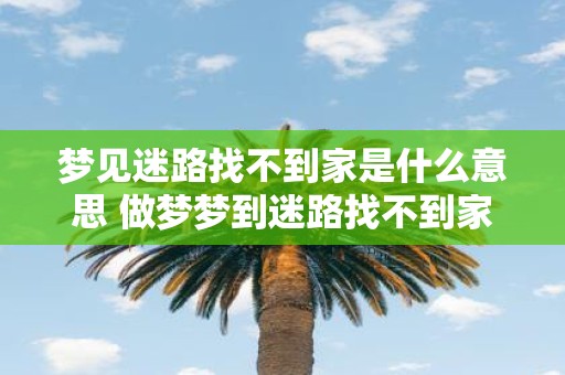 梦见迷路找不到家是什么意思 做梦梦到迷路找不到家好不好
