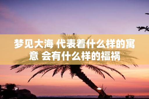 梦见大海 代表着什么样的寓意 会有什么样的福祸