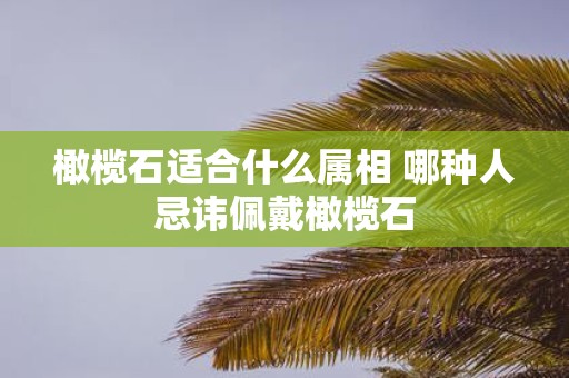 橄榄石适合什么属相 哪种人忌讳佩戴橄榄石