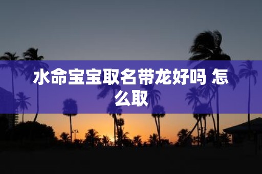 水命宝宝取名带龙好吗 怎么取