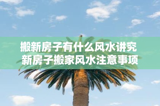 搬新房子有什么风水讲究 新房子搬家风水注意事项