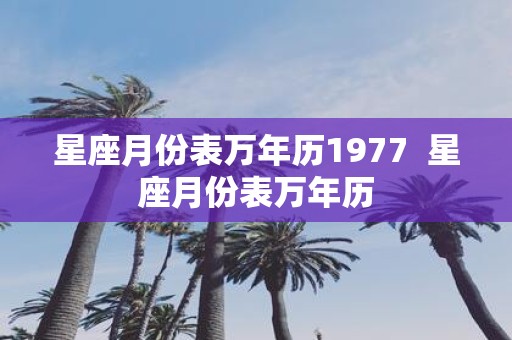 星座月份表万年历1977 星座月份表万年历