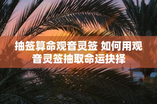 抽签算命观音灵签 如何用观音灵签抽取命运抉择