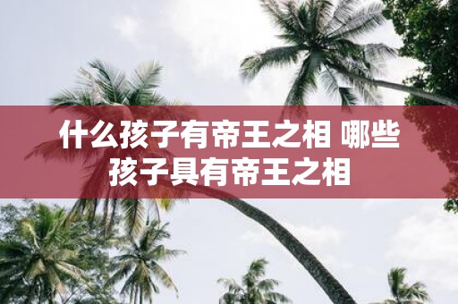什么孩子有帝王之相 哪些孩子具有帝王之相