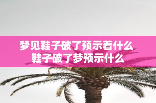 梦见鞋子破了预示着什么 鞋子破了梦预示什么