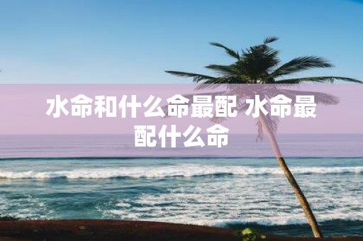 水命和什么命最配 水命最配什么命