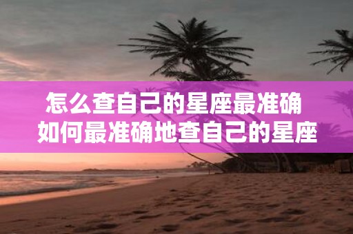 怎么查自己的星座最准确 如何最准确地查自己的星座