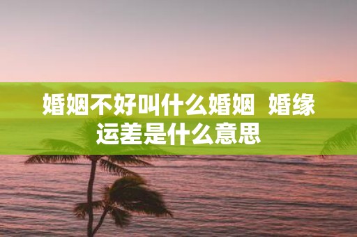 婚姻不好叫什么婚姻 婚缘运差是什么意思
