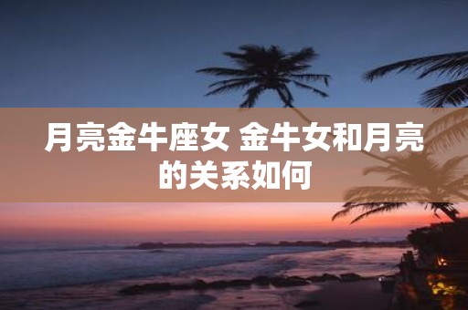 月亮金牛座女 金牛女和月亮的关系如何