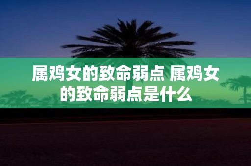 属鸡女的致命弱点 属鸡女的致命弱点是什么