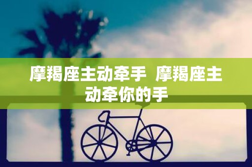 摩羯座主动牵手 摩羯座主动牵你的手