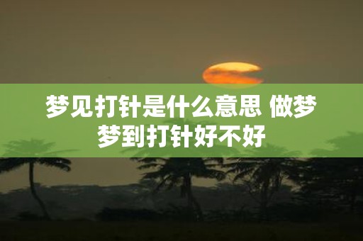 梦见打针是什么意思 做梦梦到打针好不好