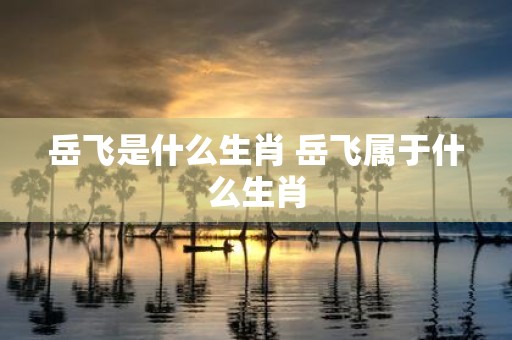 岳飞是什么生肖 岳飞属于什么生肖