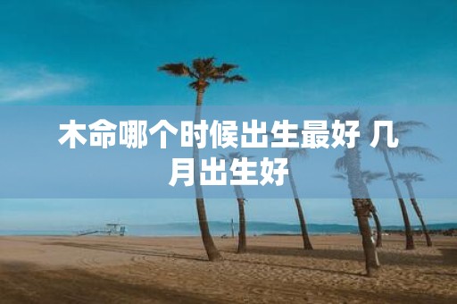 木命哪个时候出生最好 几月出生好