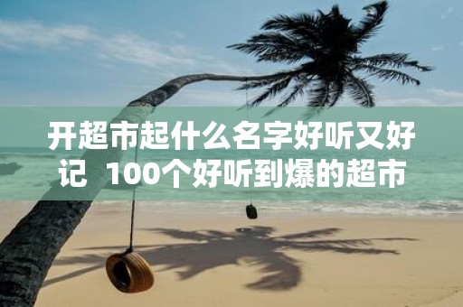 开超市起什么名字好听又好记 100个好听到爆的超市名字