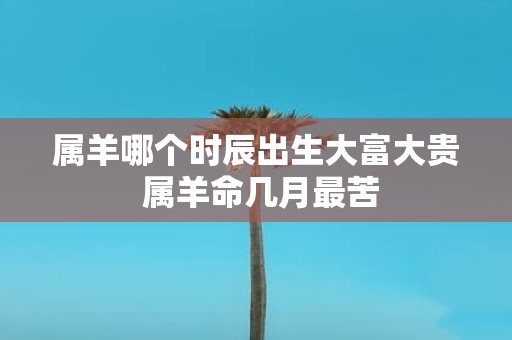 属羊哪个时辰出生大富大贵 属羊命几月最苦