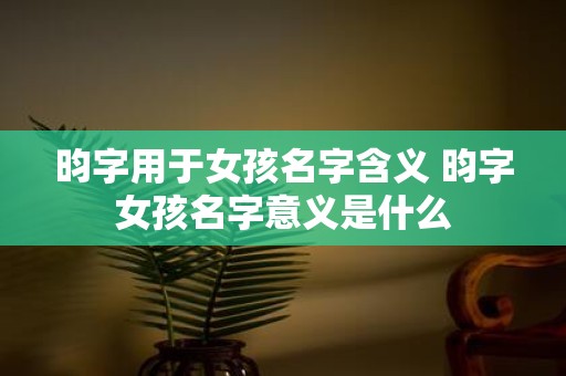 昀字用于女孩名字含义 昀字女孩名字意义是什么