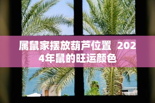 属鼠家摆放葫芦位置 2025年鼠的旺运颜色