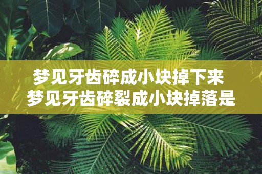 梦见牙齿碎成小块掉下来 梦见牙齿碎裂成小块掉落是什么预兆