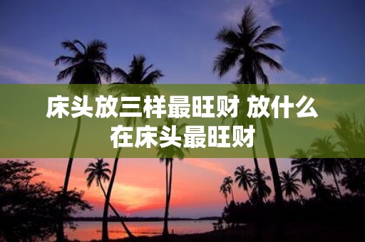 床头放三样最旺财 放什么在床头最旺财
