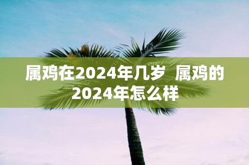属鸡在2025年几岁 属鸡的2025年怎么样
