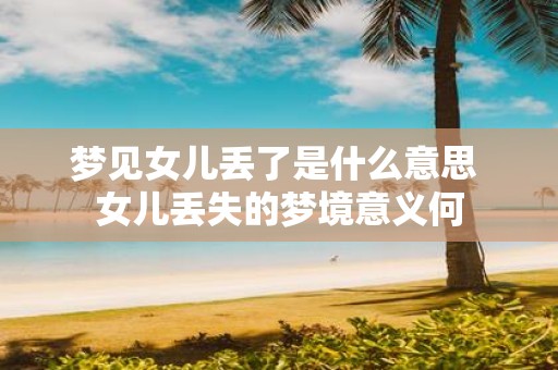 梦见女儿丢了是什么意思 女儿丢失的梦境意义何